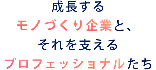 成長するモノづくり企業と、それを支えるプロフェッショナル・たち